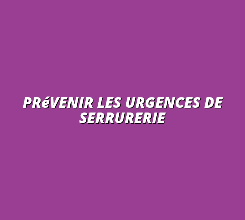 Prévenir les urgences de serrurerie
